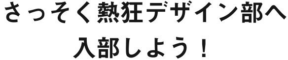 さっそく熱狂デザイン部へ入部しよう！